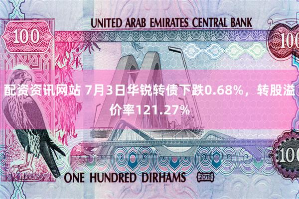配资资讯网站 7月3日华锐转债下跌0.68%，转股溢价率121.27%