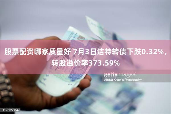 股票配资哪家质量好 7月3日洁特转债下跌0.32%，转股溢价率373.59%