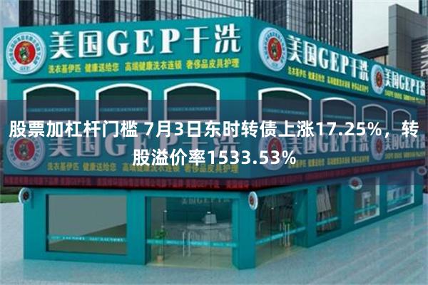 股票加杠杆门槛 7月3日东时转债上涨17.25%，转股溢价率1533.53%