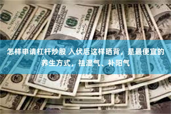 怎样申请杠杆炒股 入伏后这样晒背，是最便宜的养生方式，祛湿气、补阳气