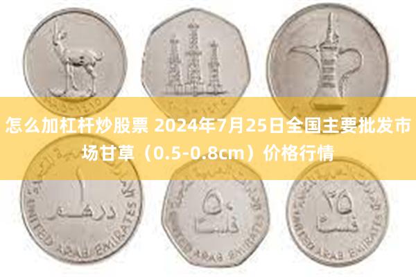 怎么加杠杆炒股票 2024年7月25日全国主要批发市场甘草（0.5-0.8cm）价格行情