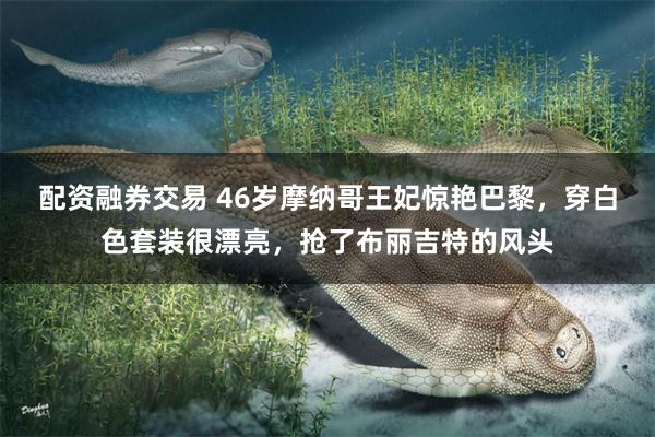 配资融券交易 46岁摩纳哥王妃惊艳巴黎，穿白色套装很漂亮，抢了布丽吉特的风头
