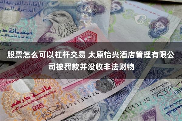股票怎么可以杠杆交易 太原怡兴酒店管理有限公司被罚款并没收非法财物