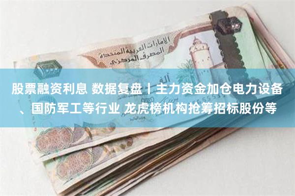 股票融资利息 数据复盘丨主力资金加仓电力设备、国防军工等行业 龙虎榜机构抢筹招标股份等