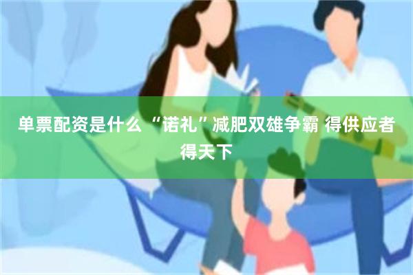 单票配资是什么 “诺礼”减肥双雄争霸 得供应者得天下