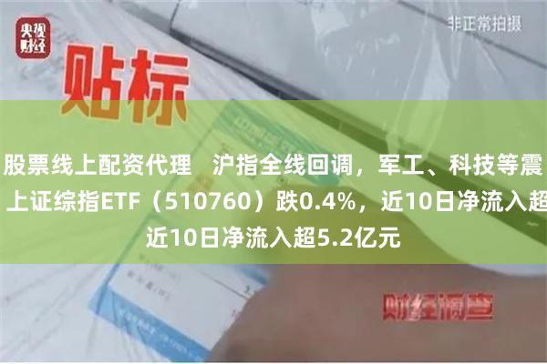 股票线上配资代理   沪指全线回调，军工、科技等震荡下探，上证综指ETF（510760）跌0.4%，近10日净流入超5.2亿元