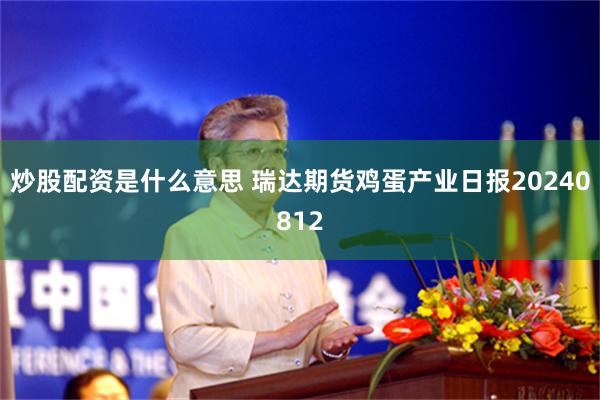 炒股配资是什么意思 瑞达期货鸡蛋产业日报20240812