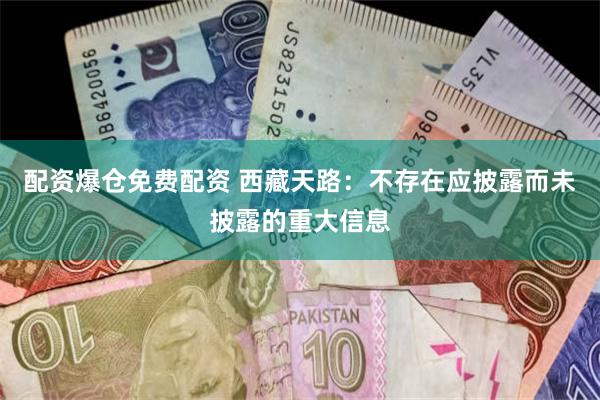 配资爆仓免费配资 西藏天路：不存在应披露而未披露的重大信息