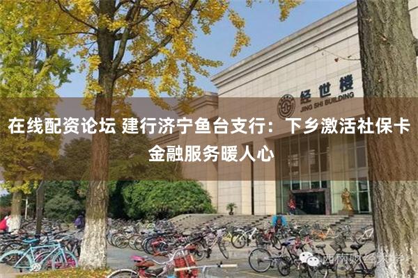 在线配资论坛 建行济宁鱼台支行：下乡激活社保卡 金融服务暖人心