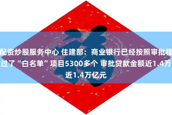 配资炒股服务中心 住建部：商业银行已经按照审批程序通过了“白名单”项目5300多个 审批贷款金额近1.4万亿元