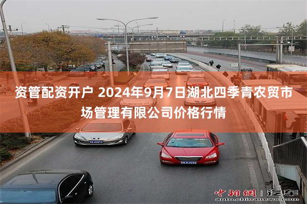 资管配资开户 2024年9月7日湖北四季青农贸市场管理有限公司价格行情