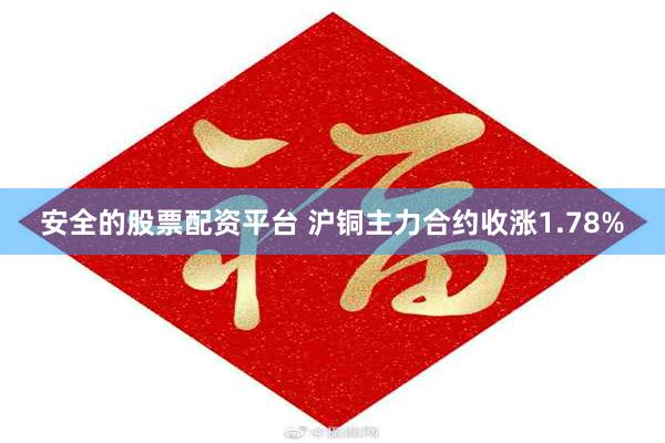 安全的股票配资平台 沪铜主力合约收涨1.78%