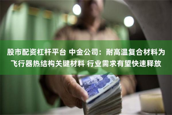 股市配资杠杆平台 中金公司：耐高温复合材料为飞行器热结构关键材料 行业需求有望快速释放