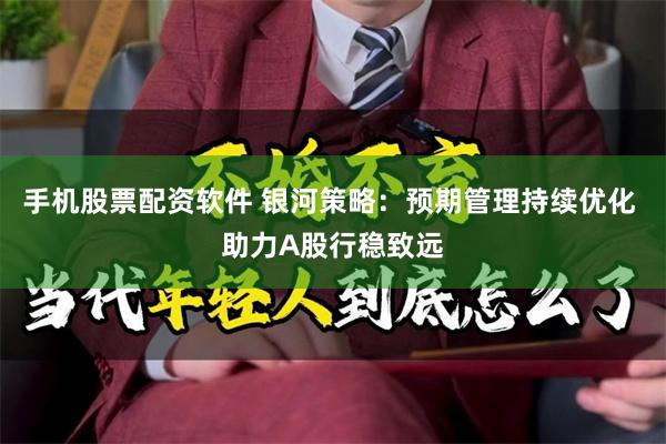 手机股票配资软件 银河策略：预期管理持续优化 助力A股行稳致远