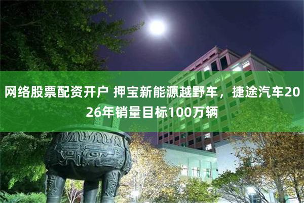 网络股票配资开户 押宝新能源越野车，捷途汽车2026年销量目标100万辆