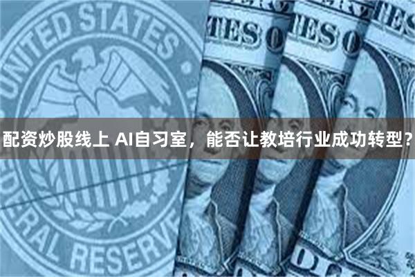 配资炒股线上 AI自习室，能否让教培行业成功转型？