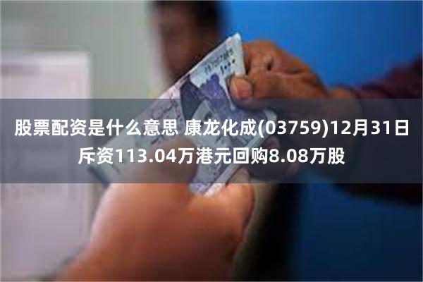 股票配资是什么意思 康龙化成(03759)12月31日斥资113.04万港元回购8.08万股