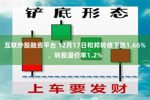 互联炒股融资平台 12月17日和邦转债下跌1.66%，转股溢价率1.2%