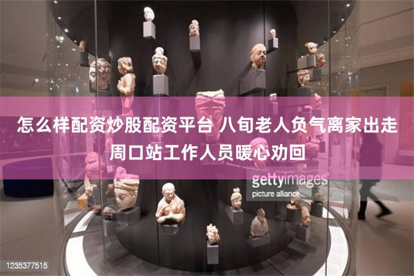 怎么样配资炒股配资平台 八旬老人负气离家出走周口站工作人员暖心劝回