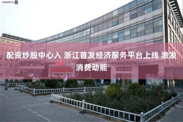 配资炒股中心入 浙江首发经济服务平台上线 激发消费动能