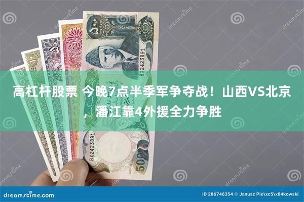 高杠杆股票 今晚7点半季军争夺战！山西VS北京，潘江靠4外援全力争胜