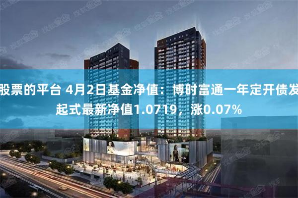 股票的平台 4月2日基金净值：博时富通一年定开债发起式最新净值1.0719，涨0.07%