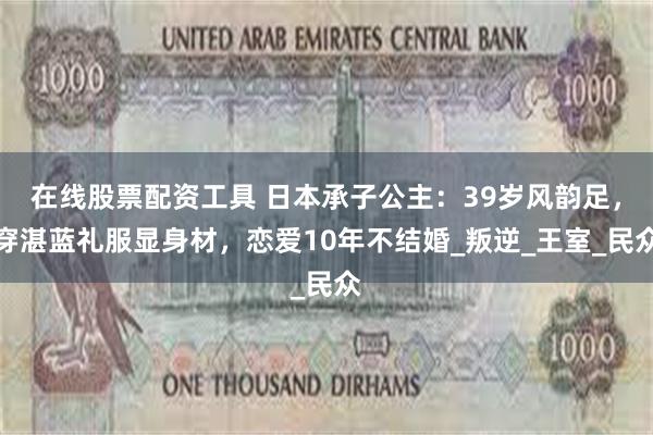 在线股票配资工具 日本承子公主：39岁风韵足，穿湛蓝礼服显身材，恋爱10年不结婚_叛逆_王室_民众