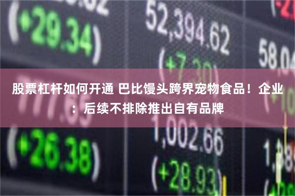 股票杠杆如何开通 巴比馒头跨界宠物食品！企业：后续不排除推出自有品牌