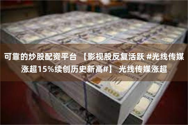 可靠的炒股配资平台 【影视股反复活跃 #光线传媒涨超15%续创历史新高#】 光线传媒涨超