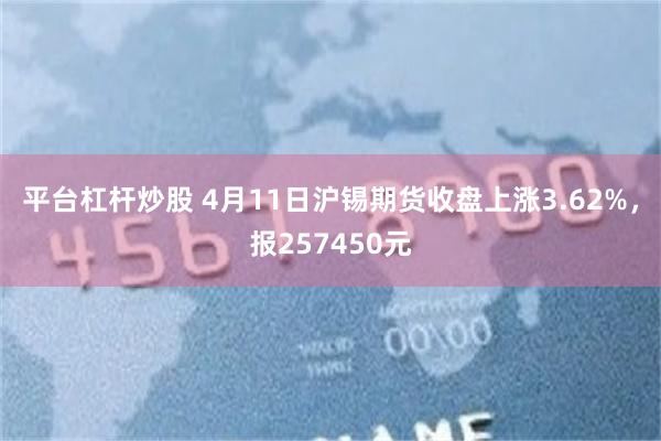 平台杠杆炒股 4月11日沪锡期货收盘上涨3.62%，报257450元