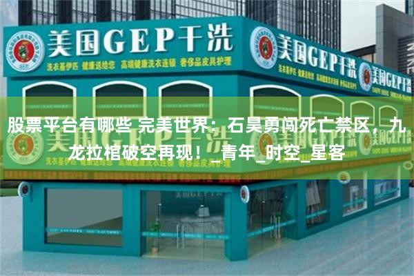 股票平台有哪些 完美世界：石昊勇闯死亡禁区，九龙拉棺破空再现！_青年_时空_星客