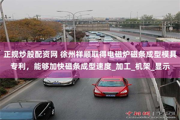 正规炒股配资网 徐州祥顺取得电磁炉磁条成型模具专利，能够加快磁条成型速度_加工_机架_显示
