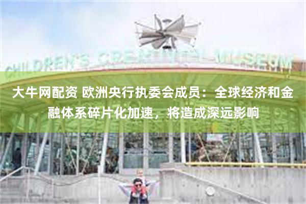 大牛网配资 欧洲央行执委会成员：全球经济和金融体系碎片化加速，将造成深远影响