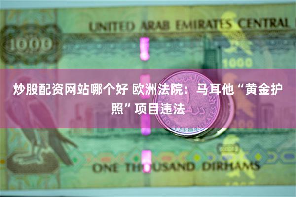 炒股配资网站哪个好 欧洲法院：马耳他“黄金护照”项目违法