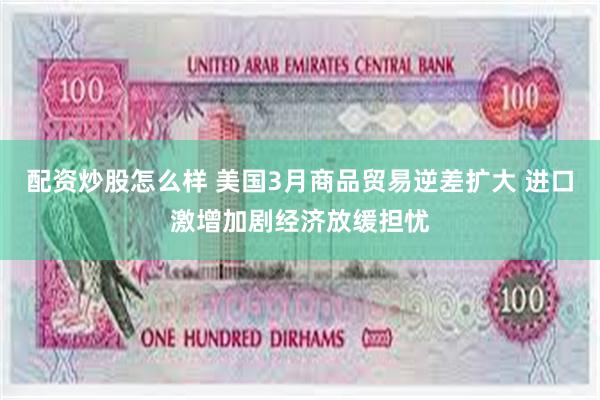 配资炒股怎么样 美国3月商品贸易逆差扩大 进口激增加剧经济放缓担忧