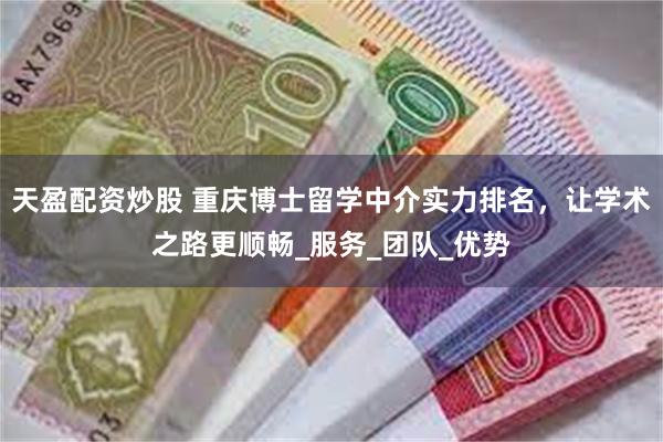 天盈配资炒股 重庆博士留学中介实力排名，让学术之路更顺畅_服务_团队_优势