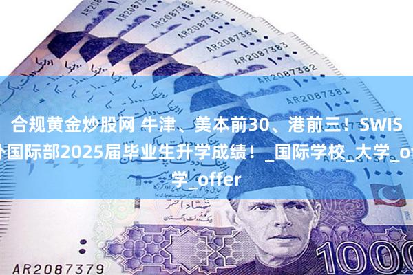 合规黄金炒股网 牛津、美本前30、港前三！SWIS深外国际部2025届毕业生升学成绩！_国际学校_大学_offer