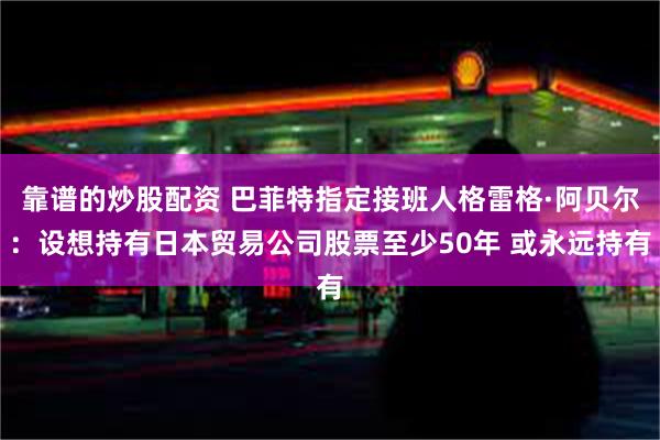 靠谱的炒股配资 巴菲特指定接班人格雷格·阿贝尔：设想持有日本贸易公司股票至少50年 或永远持有