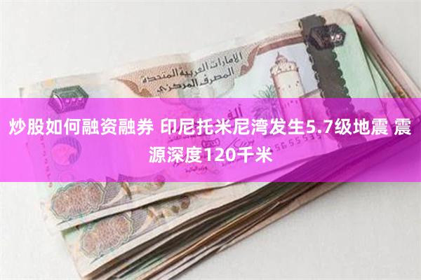 炒股如何融资融券 印尼托米尼湾发生5.7级地震 震源深度120千米