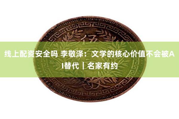 线上配资安全吗 李敬泽：文学的核心价值不会被AI替代｜名家有约