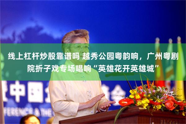 线上杠杆炒股靠谱吗 越秀公园粤韵响，广州粤剧院折子戏专场唱响“英雄花开英雄城”