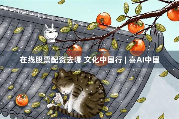 在线股票配资去哪 文化中国行 | 喜AI中国