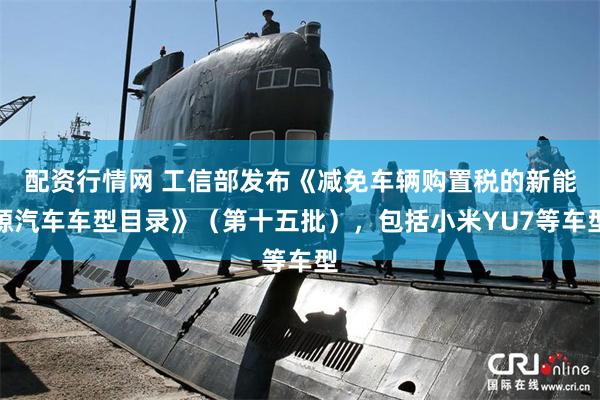 配资行情网 工信部发布《减免车辆购置税的新能源汽车车型目录》（第十五批），包括小米YU7等车型