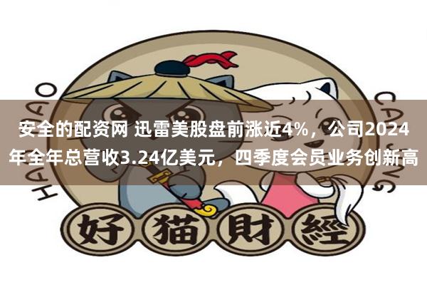 安全的配资网 迅雷美股盘前涨近4%，公司2024年全年总营收3.24亿美元，四季度会员业务创新高
