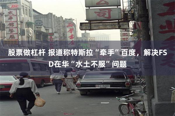 股票做杠杆 报道称特斯拉“牵手”百度，解决FSD在华“水土不服”问题