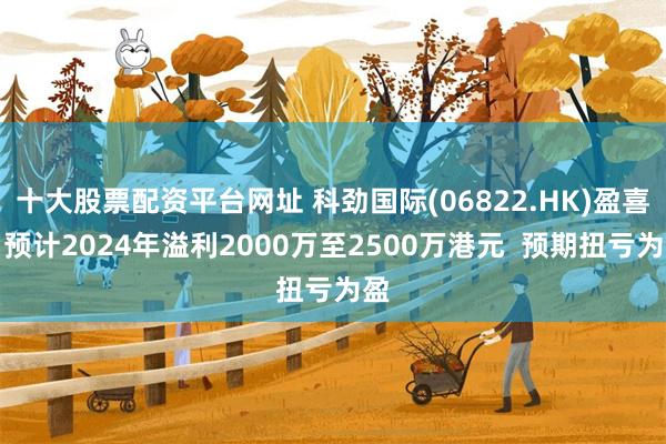 十大股票配资平台网址 科劲国际(06822.HK)盈喜：预计2024年溢利2000万至2500万港元  预期扭亏为盈