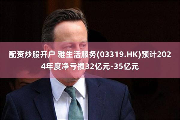 配资炒股开户 雅生活服务(03319.HK)预计2024年度净亏损32亿元-35亿元