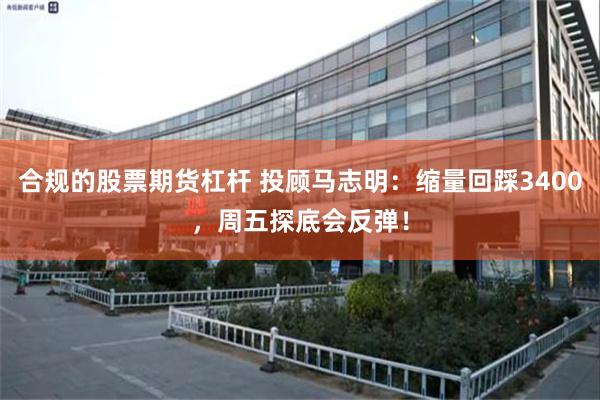 合规的股票期货杠杆 投顾马志明：缩量回踩3400，周五探底会反弹！