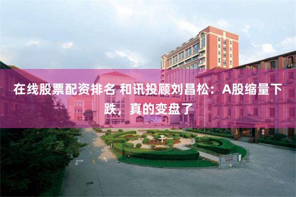 在线股票配资排名 和讯投顾刘昌松：A股缩量下跌，真的变盘了