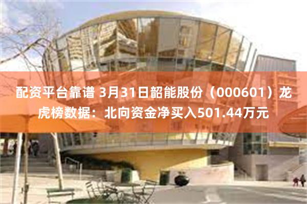 配资平台靠谱 3月31日韶能股份（000601）龙虎榜数据：北向资金净买入501.44万元